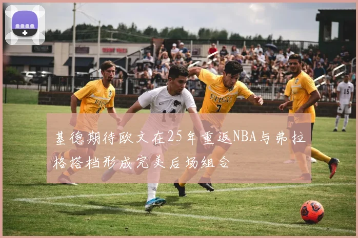 基德期待欧文在25年重返NBA与弗拉格搭档形成完美后场组合