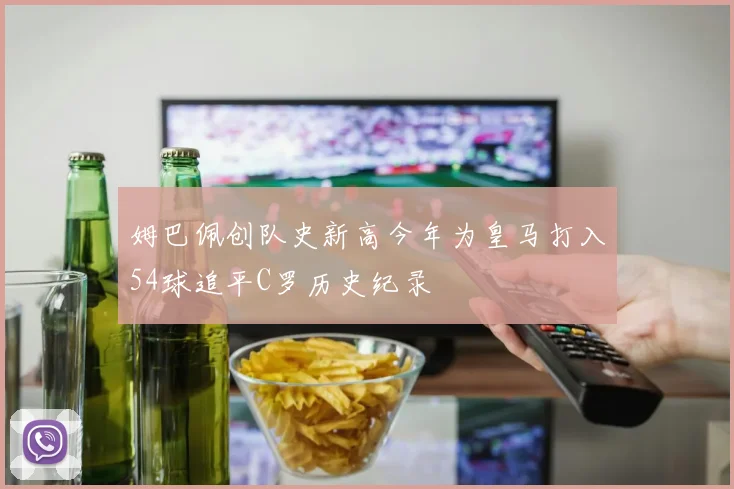 姆巴佩创队史新高今年为皇马打入54球追平C罗历史纪录