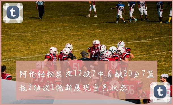 阿伦轻松发挥12投7中贡献20分7篮板2助攻1抢断展现出色状态