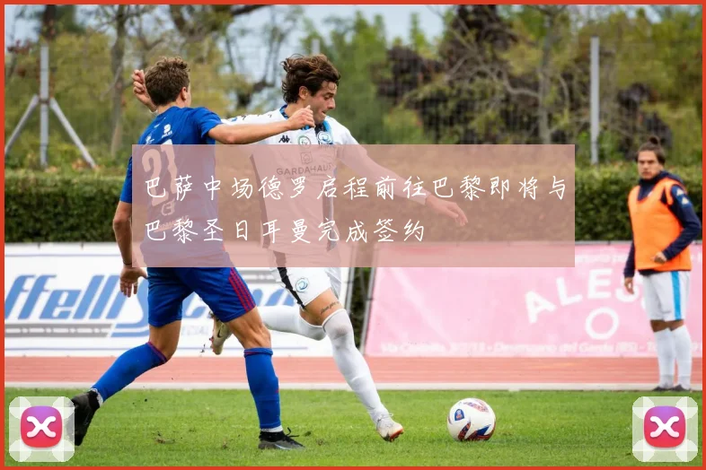 巴萨中场德罗启程前往巴黎即将与巴黎圣日耳曼完成签约
