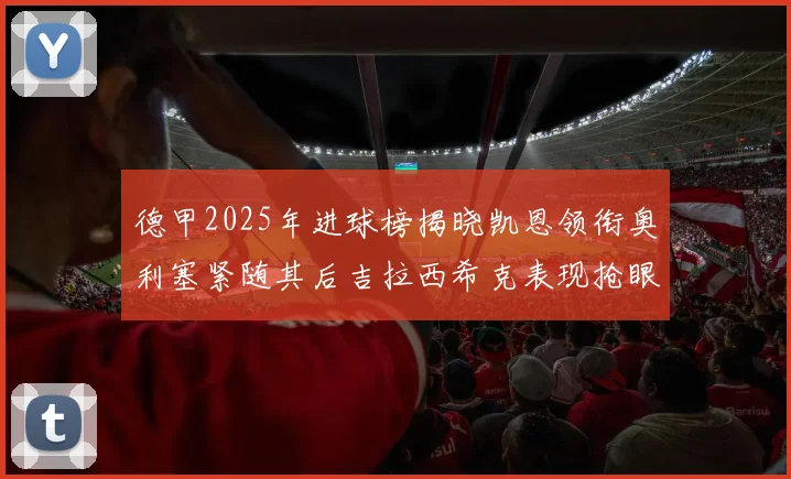 德甲2025年进球榜揭晓凯恩领衔奥利塞紧随其后吉拉西希克表现抢眼