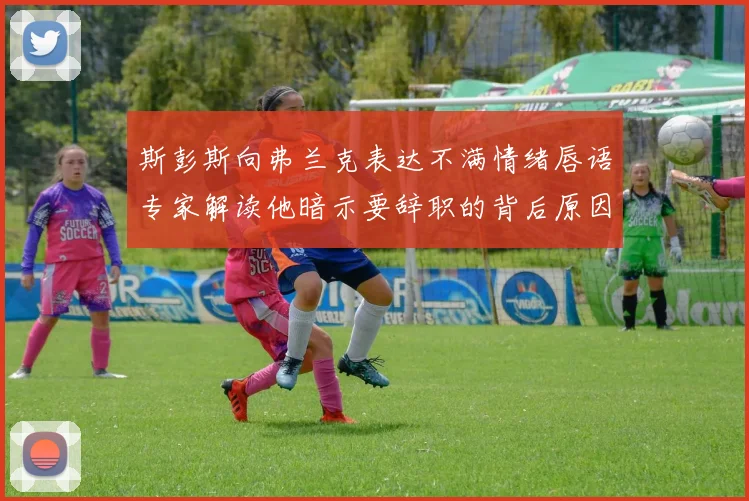 斯彭斯向弗兰克表达不满情绪唇语专家解读他暗示要辞职的背后原因