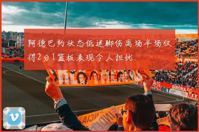 阿德巴约状态低迷脚伤离场半场仅得2分1篮板表现令人担忧
