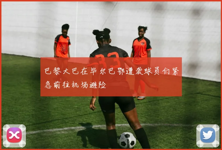 巴黎大巴在毕尔巴鄂遭袭球员们紧急前往机场避险
