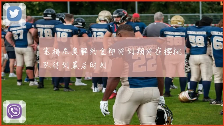 塞梅尼奥解约金即将到期将在樱桃队待到最后时刻