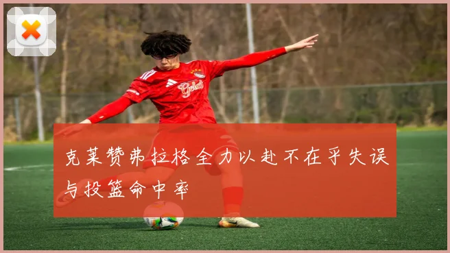 克莱赞弗拉格全力以赴不在乎失误与投篮命中率
