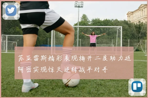 苏亚雷斯精彩表现梅开二度助力迈阿密实现惊天逆转战平对手