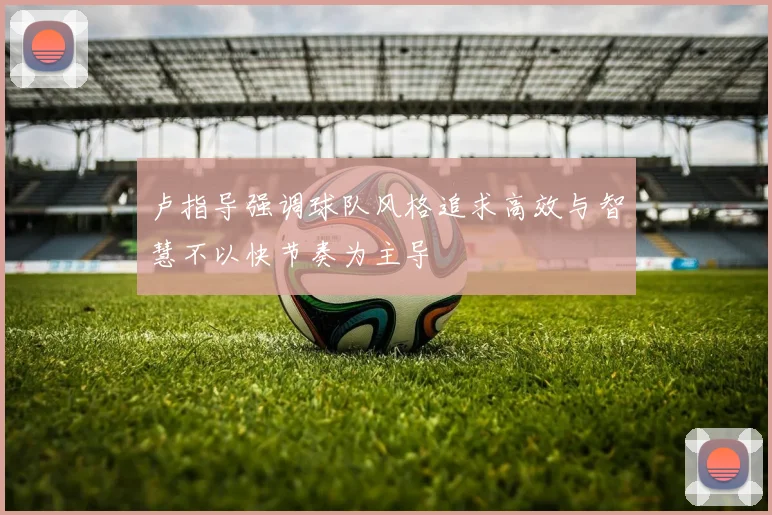 卢指导强调球队风格追求高效与智慧不以快节奏为主导