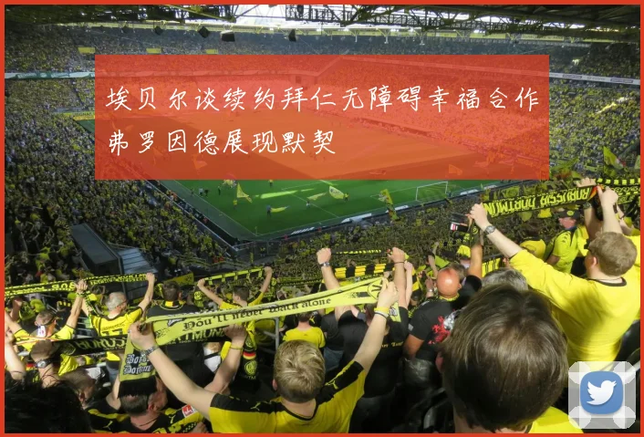 埃贝尔谈续约拜仁无障碍幸福合作弗罗因德展现默契