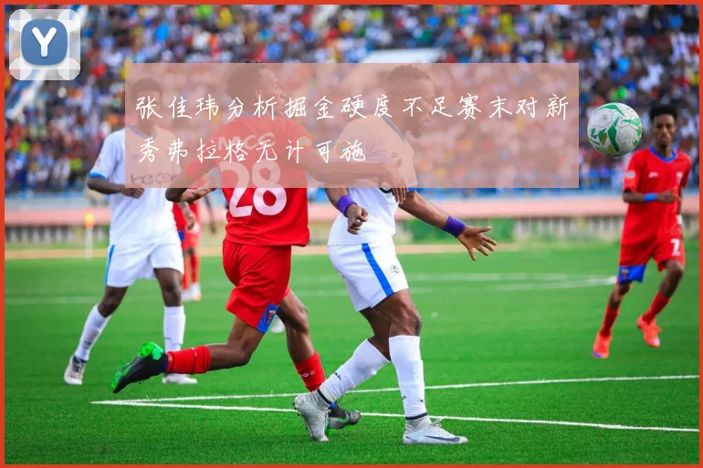 张佳玮分析掘金硬度不足赛末对新秀弗拉格无计可施
