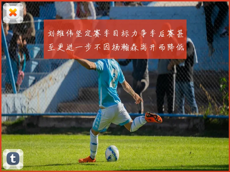 刘维伟坚定赛季目标力争季后赛甚至更进一步不因杨瀚森离开而降低标准