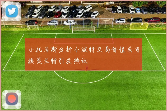 小托马斯分析小波特交易价值或可换莫兰特引发热议