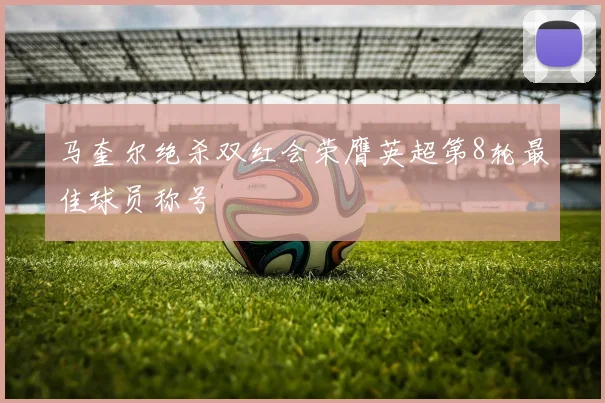 马奎尔绝杀双红会荣膺英超第8轮最佳球员称号