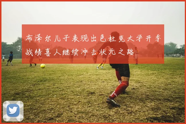 布泽尔儿子表现出色杜克大学开季战绩喜人继续冲击状元之路