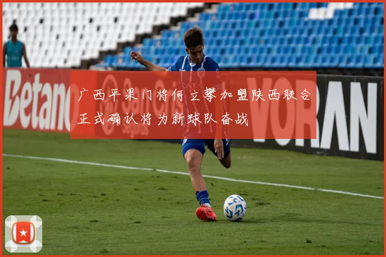 广西平果门将何立攀加盟陕西联合正式确认将为新球队奋战