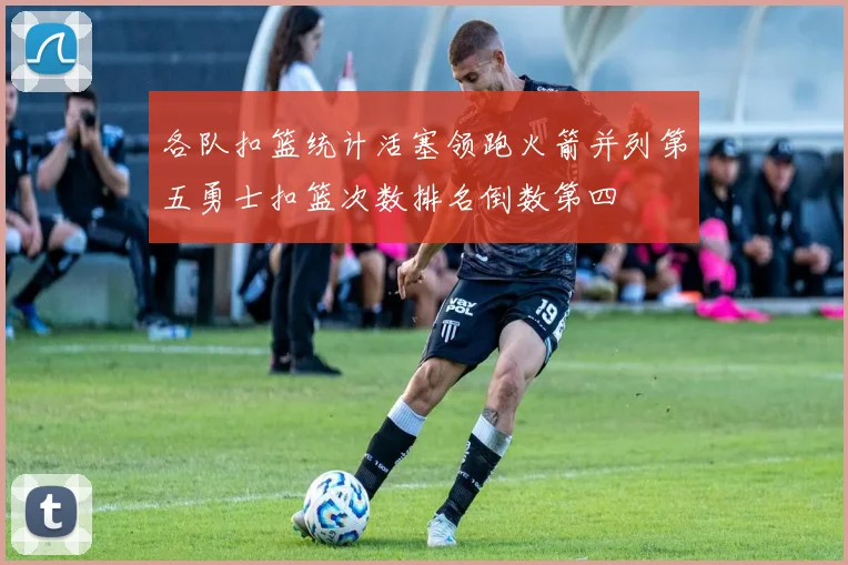 各队扣篮统计活塞领跑火箭并列第五勇士扣篮次数排名倒数第四